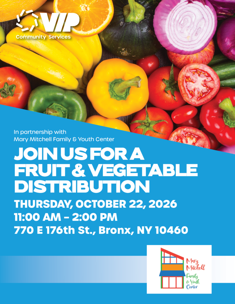VIP Community Services, in partnership with Mary Mitchell Family & Youth Center, is hosting a Fruit & Vegetable Distribution Thursday, October 22nd, 11 AM–2 PM 770 E 176th St., Bronx, NY 10460.